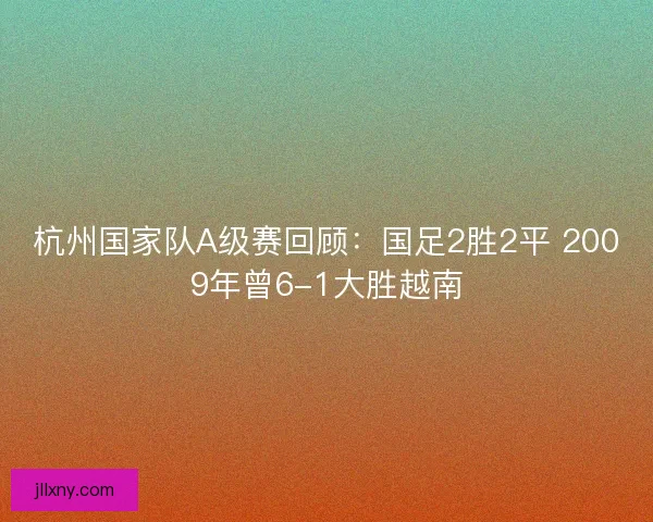 杭州国家队A级赛回顾：国足2胜2平 2009年曾6-1大胜越南