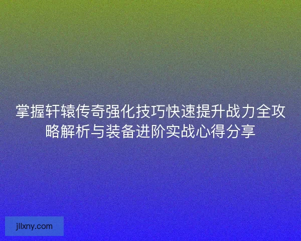 掌握轩辕传奇强化技巧快速提升战力全攻略解析与装备进阶实战心得分享
