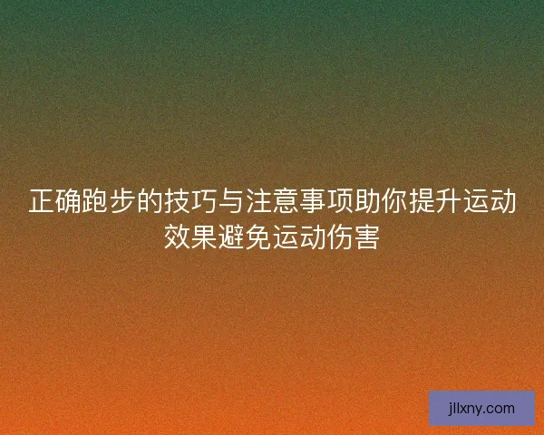 正确跑步的技巧与注意事项助你提升运动效果避免运动伤害