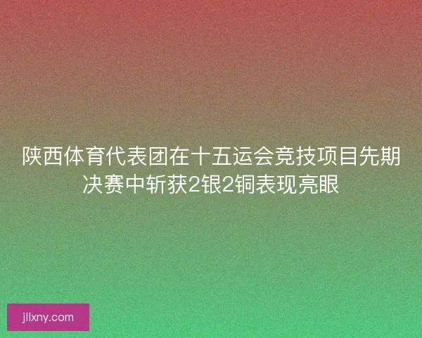 陕西体育代表团在十五运会竞技项目先期决赛中斩获2银2铜表现亮眼