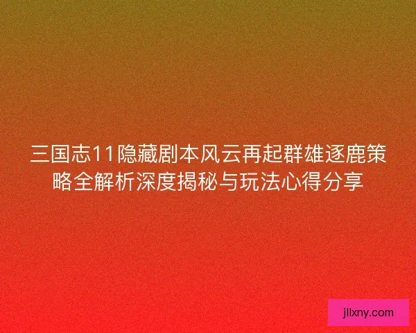 三国志11隐藏剧本风云再起群雄逐鹿策略全解析深度揭秘与玩法心得分享
