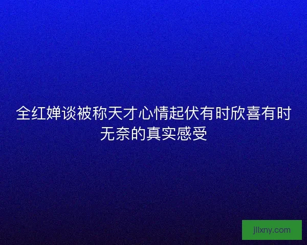 全红婵谈被称天才心情起伏有时欣喜有时无奈的真实感受