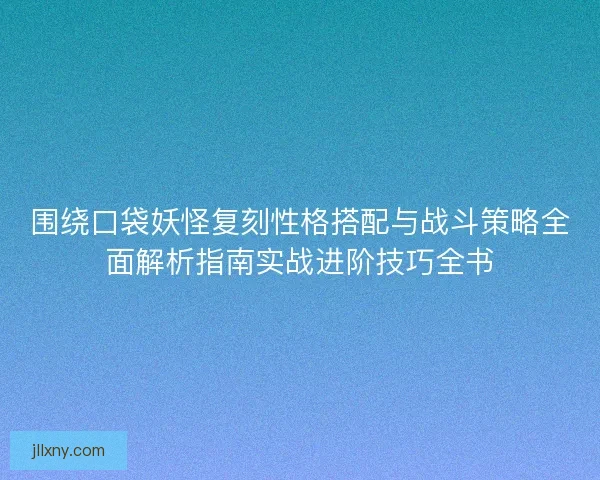 围绕口袋妖怪复刻性格搭配与战斗策略全面解析指南实战进阶技巧全书