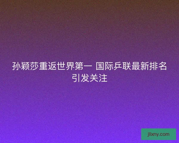 孙颖莎重返世界第一 国际乒联最新排名引发关注