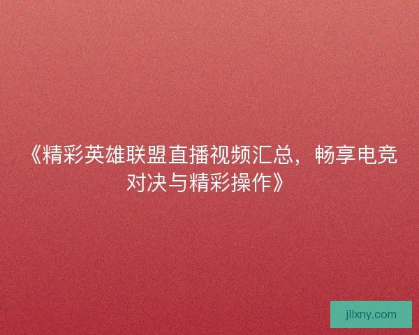 《精彩英雄联盟直播视频汇总，畅享电竞对决与精彩操作》