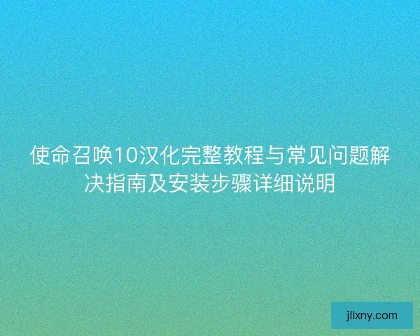 使命召唤10汉化完整教程与常见问题解决指南及安装步骤详细说明