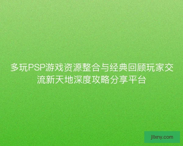 多玩PSP游戏资源整合与经典回顾玩家交流新天地深度攻略分享平台