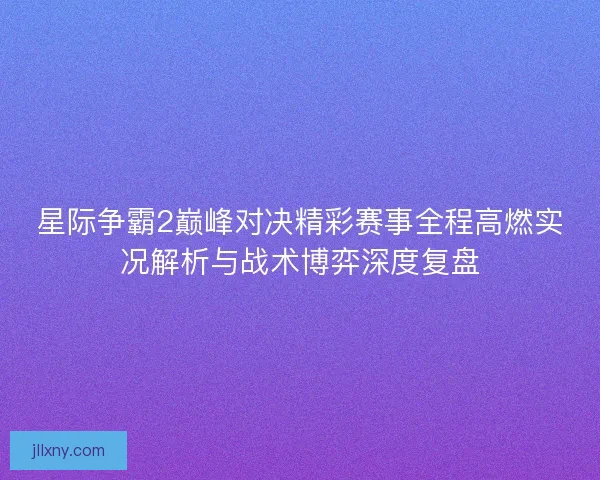 星际争霸2巅峰对决精彩赛事全程高燃实况解析与战术博弈深度复盘