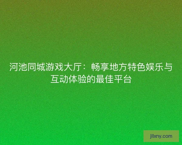 河池同城游戏大厅：畅享地方特色娱乐与互动体验的最佳平台
