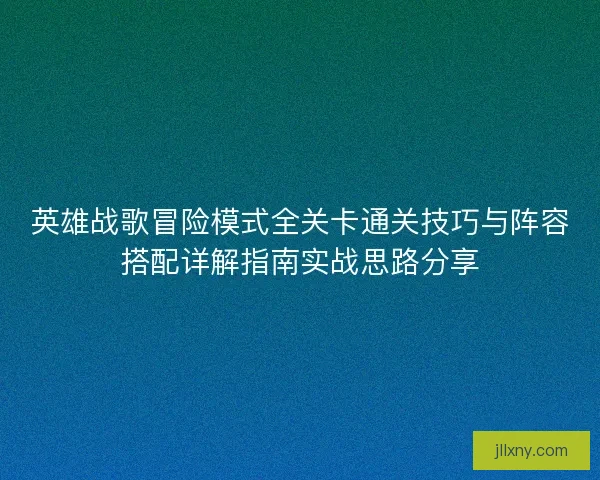 英雄战歌冒险模式全关卡通关技巧与阵容搭配详解指南实战思路分享