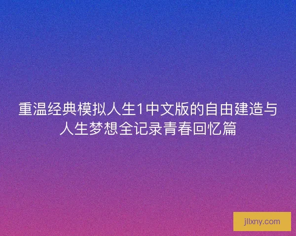 重温经典模拟人生1中文版的自由建造与人生梦想全记录青春回忆篇
