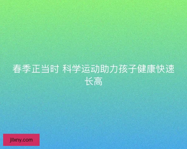 春季正当时 科学运动助力孩子健康快速长高