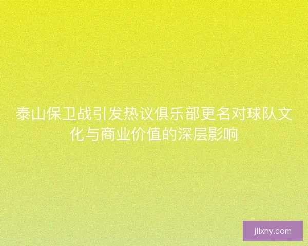 泰山保卫战引发热议俱乐部更名对球队文化与商业价值的深层影响