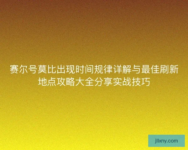 赛尔号莫比出现时间规律详解与最佳刷新地点攻略大全分享实战技巧
