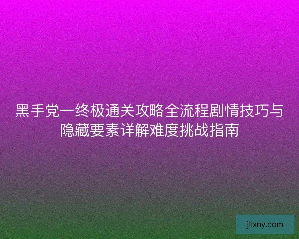黑手党一终极通关攻略全流程剧情技巧与隐藏要素详解难度挑战指南 黑手党一终极通关攻略全流程剧情技巧与隐藏要素详解难度挑战指南
