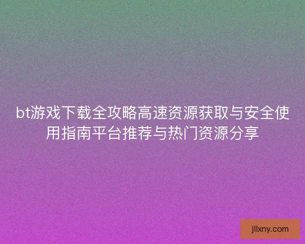 bt游戏下载全攻略高速资源获取与安全使用指南平台推荐与热门资源分享 bt游戏下载全攻略高速资源获取与安全使用指南平台推荐与热门资源分享