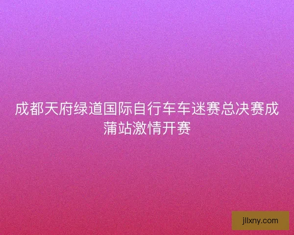 成都天府绿道国际自行车车迷赛总决赛成蒲站激情开赛 成都天府绿道国际自行车车迷赛总决赛成蒲站激情开赛
