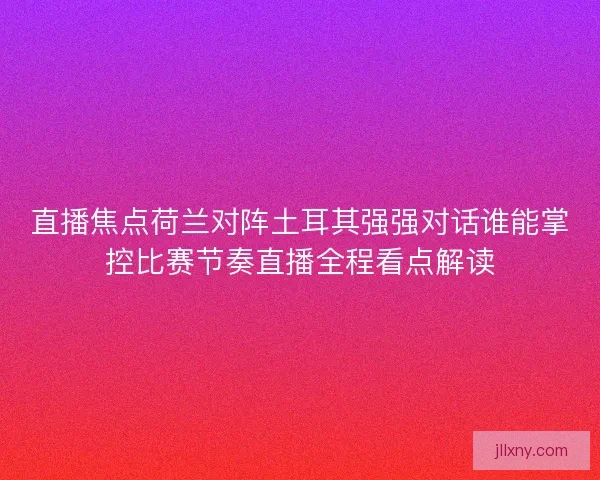直播焦点荷兰对阵土耳其强强对话谁能掌控比赛节奏直播全程看点解读 直播焦点荷兰对阵土耳其强强对话谁能掌控比赛节奏直播全程看点解读
