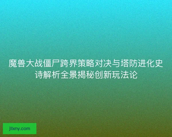 魔兽大战僵尸跨界策略对决与塔防进化史诗解析全景揭秘创新玩法论 魔兽大战僵尸跨界策略对决与塔防进化史诗解析全景揭秘创新玩法论