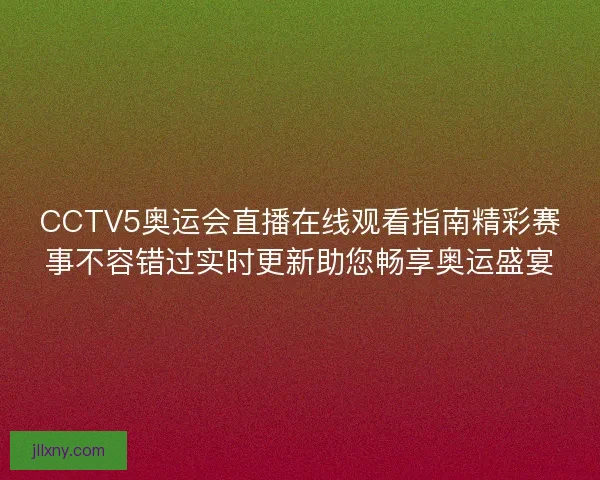 CCTV5奥运会直播在线观看指南精彩赛事不容错过实时更新助您畅享奥运盛宴 CCTV5奥运会直播在线观看指南精彩赛事不容错过实时更新助您畅享奥运盛宴