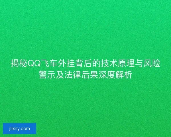 揭秘QQ飞车外挂背后的技术原理与风险警示及法律后果深度解析