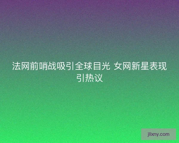 法网前哨战吸引全球目光 女网新星表现引热议