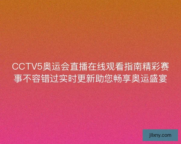 CCTV5奥运会直播在线观看指南精彩赛事不容错过实时更新助您畅享奥运盛宴