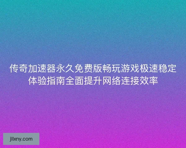 传奇加速器永久免费版畅玩游戏极速稳定体验指南全面提升网络连接效率 传奇加速器永久免费版畅玩游戏极速稳定体验指南全面提升网络连接效率