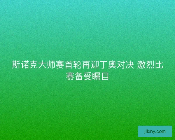 斯诺克大师赛首轮再迎丁奥对决 激烈比赛备受瞩目