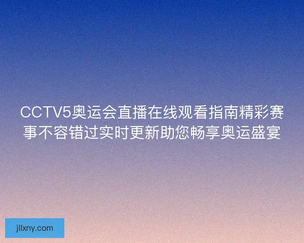 CCTV5奥运会直播在线观看指南精彩赛事不容错过实时更新助您畅享奥运盛宴