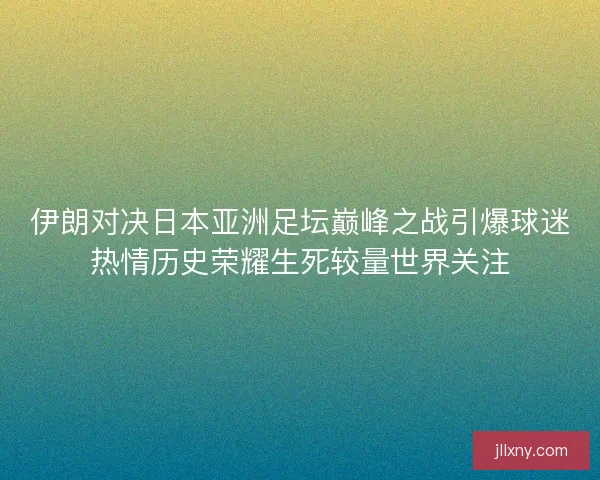 伊朗对决日本亚洲足坛巅峰之战引爆球迷热情历史荣耀生死较量世界关注