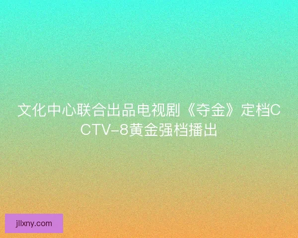 文化中心联合出品电视剧《夺金》定档CCTV-8黄金强档播出