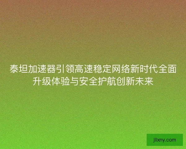 泰坦加速器引领高速稳定网络新时代全面升级体验与安全护航创新未来