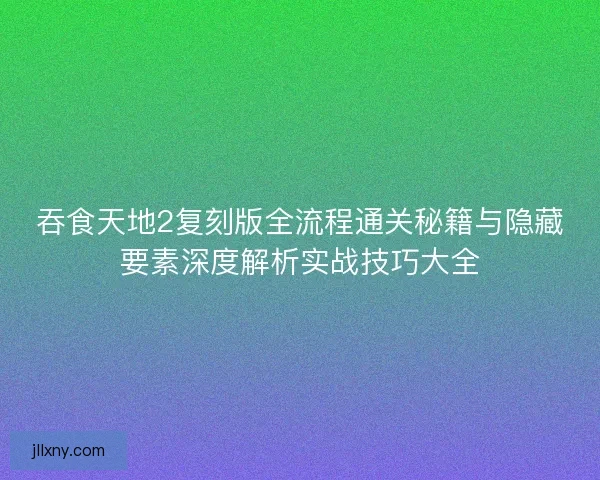 吞食天地2复刻版全流程通关秘籍与隐藏要素深度解析实战技巧大全 吞食天地2复刻版全流程通关秘籍与隐藏要素深度解析实战技巧大全