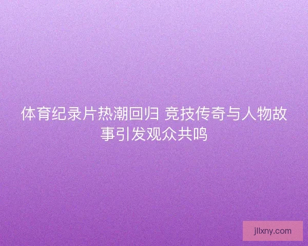 体育纪录片热潮回归 竞技传奇与人物故事引发观众共鸣 体育纪录片热潮回归 竞技传奇与人物故事引发观众共鸣